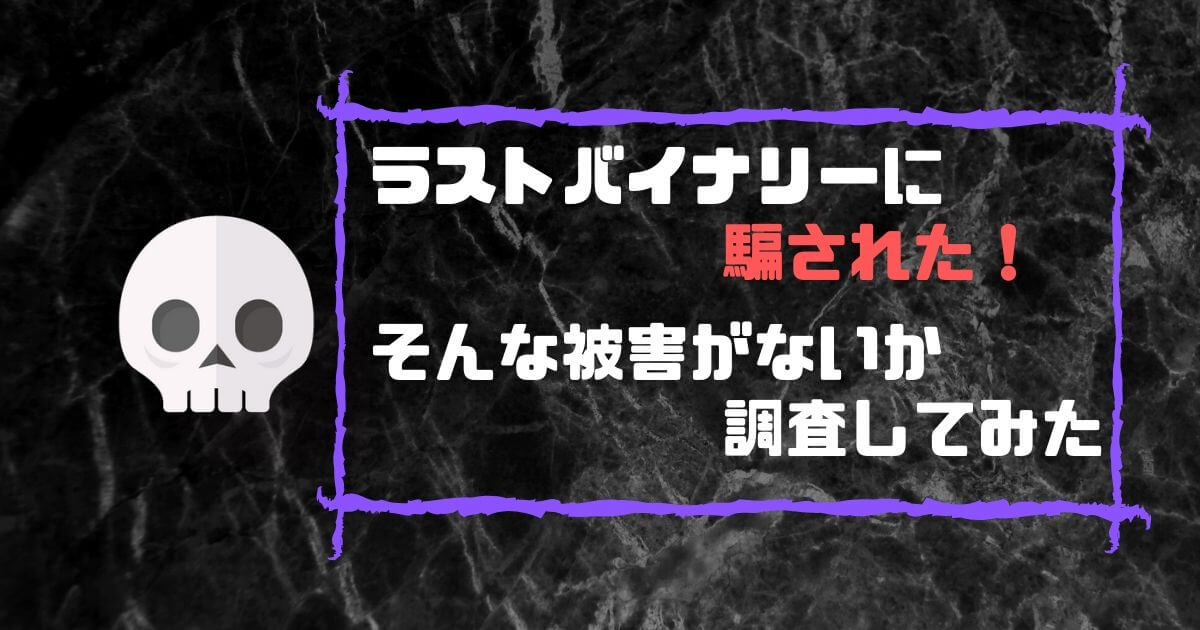 ラストバイナリーに騙された そんな被害がないか調査してみた ラストバイナリーの評判と口コミ調査ブログ